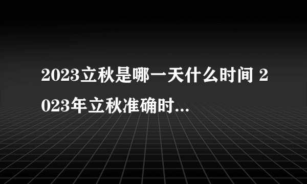 2023立秋是哪一天什么时间 2023年立秋准确时间几点几分