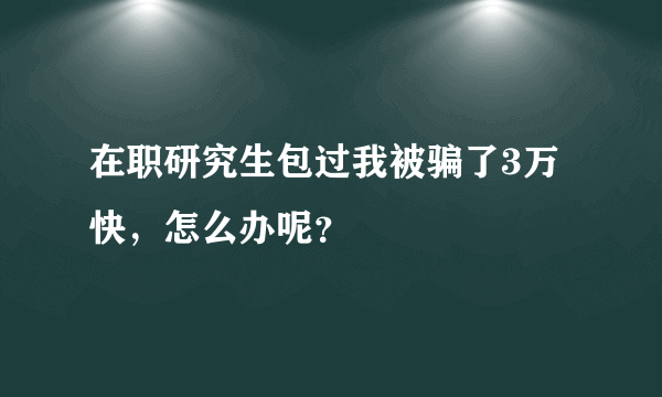 在职研究生包过我被骗了3万快，怎么办呢？