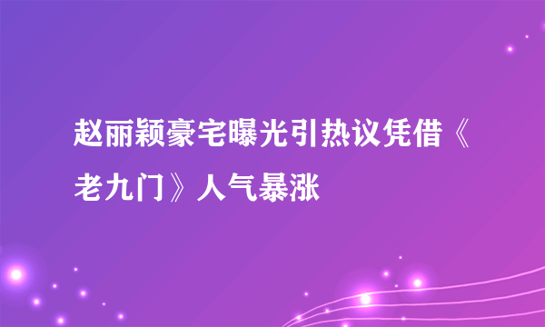 赵丽颖豪宅曝光引热议凭借《老九门》人气暴涨