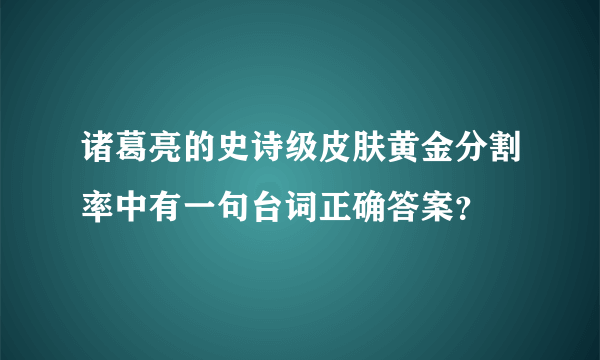 诸葛亮的史诗级皮肤黄金分割率中有一句台词正确答案？