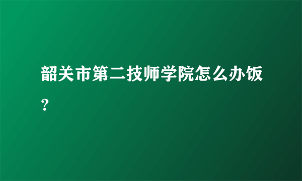 韶关市第二技师学院怎么办饭？