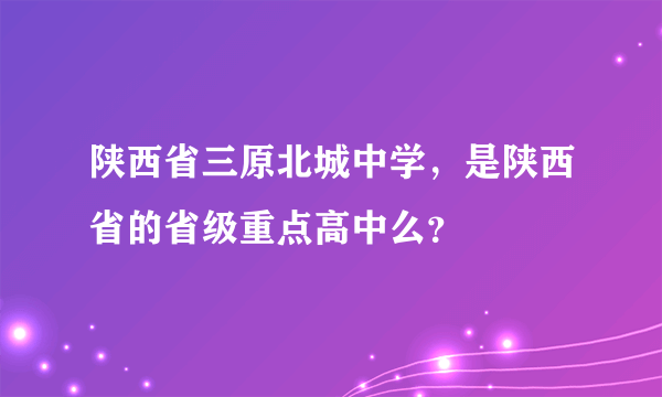 陕西省三原北城中学，是陕西省的省级重点高中么？