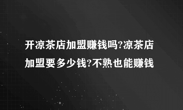 开凉茶店加盟赚钱吗?凉茶店加盟要多少钱?不熟也能赚钱