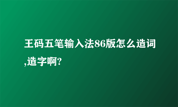 王码五笔输入法86版怎么造词,造字啊?