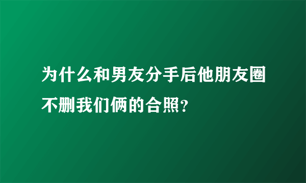 为什么和男友分手后他朋友圈不删我们俩的合照？