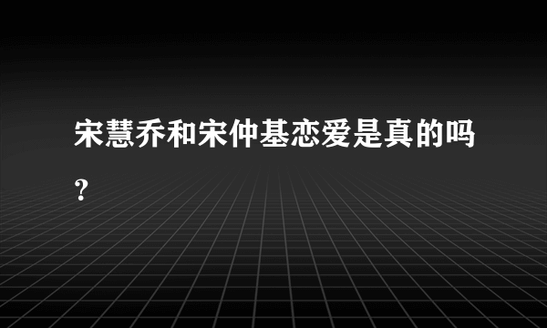 宋慧乔和宋仲基恋爱是真的吗？