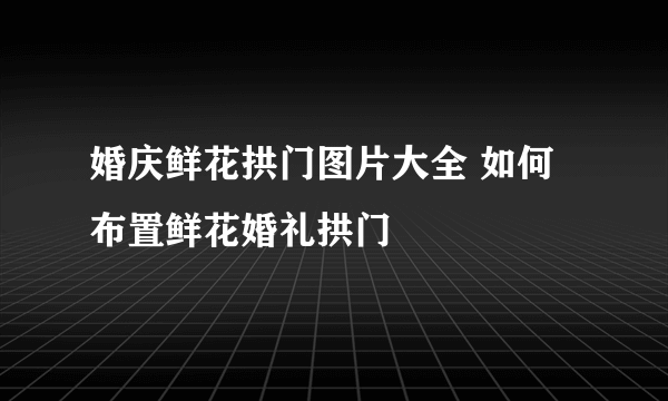 婚庆鲜花拱门图片大全 如何布置鲜花婚礼拱门