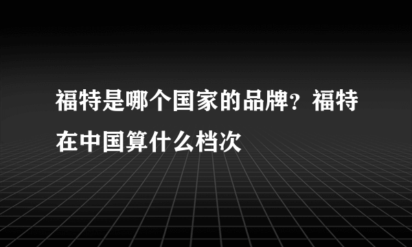 福特是哪个国家的品牌？福特在中国算什么档次