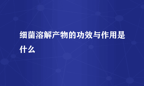 细菌溶解产物的功效与作用是什么