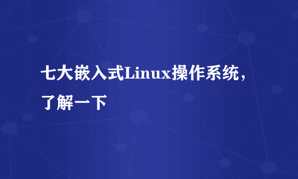 七大嵌入式Linux操作系统，了解一下