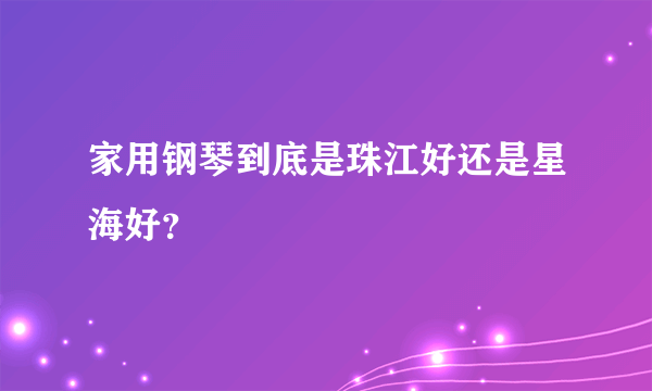 家用钢琴到底是珠江好还是星海好？