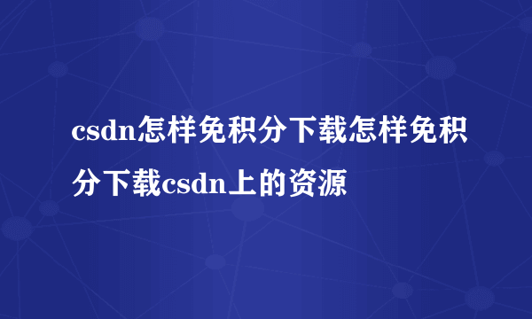 csdn怎样免积分下载怎样免积分下载csdn上的资源