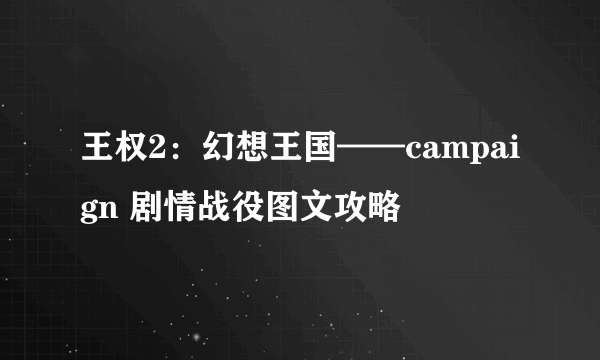 王权2：幻想王国——campaign 剧情战役图文攻略