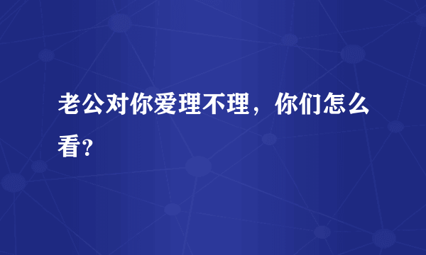 老公对你爱理不理，你们怎么看？