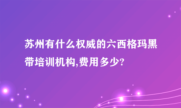 苏州有什么权威的六西格玛黑带培训机构,费用多少?