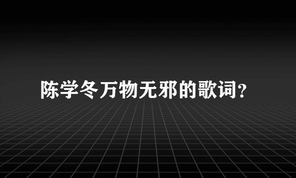 陈学冬万物无邪的歌词？