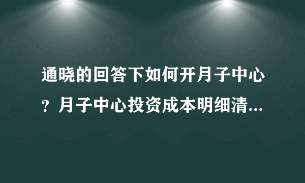 通晓的回答下如何开月子中心？月子中心投资成本明细清单谁有呀？