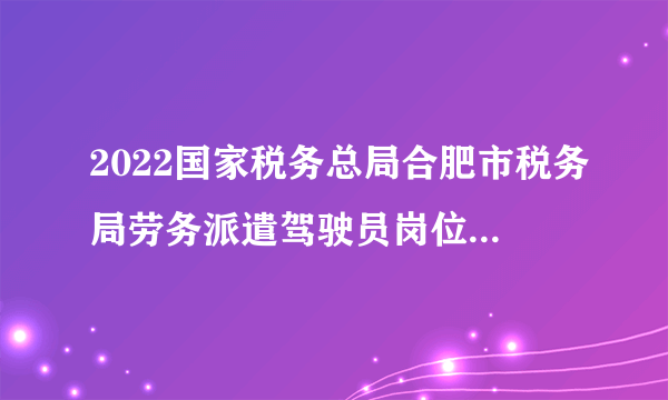 2022国家税务总局合肥市税务局劳务派遣驾驶员岗位招聘公告