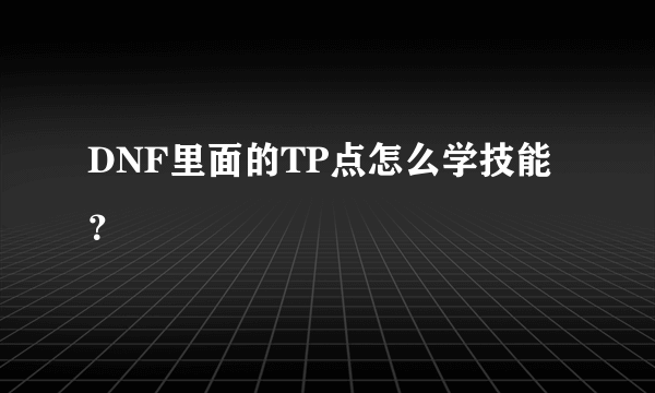 DNF里面的TP点怎么学技能？