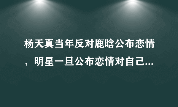 杨天真当年反对鹿晗公布恋情，明星一旦公布恋情对自己的事业有多大影响？