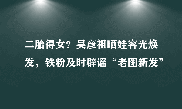 二胎得女？吴彦祖晒娃容光焕发，铁粉及时辟谣“老图新发”