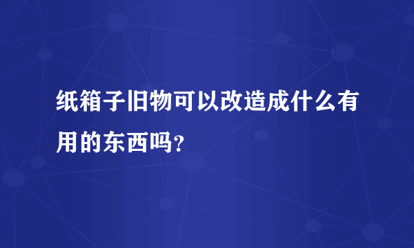 纸箱子旧物可以改造成什么有用的东西吗？