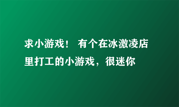 求小游戏！ 有个在冰激凌店里打工的小游戏，很迷你