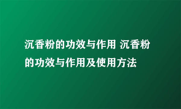 沉香粉的功效与作用 沉香粉的功效与作用及使用方法