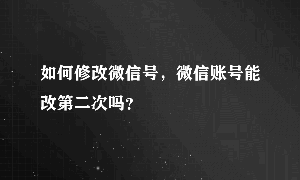 如何修改微信号，微信账号能改第二次吗？