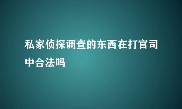 私家侦探调查的东西在打官司中合法吗