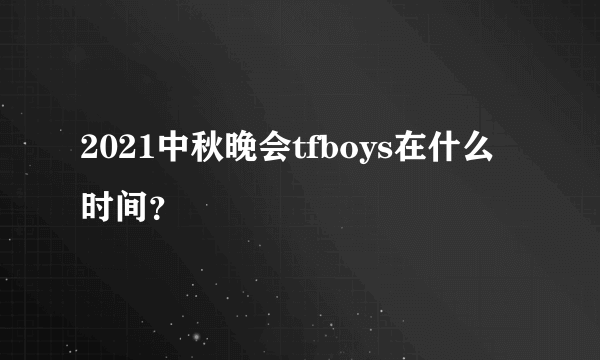 2021中秋晚会tfboys在什么时间？