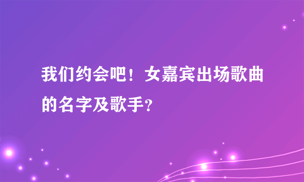 我们约会吧！女嘉宾出场歌曲的名字及歌手？