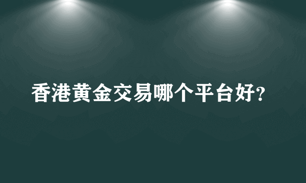 香港黄金交易哪个平台好？