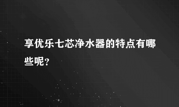 享优乐七芯净水器的特点有哪些呢？