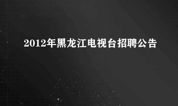 2012年黑龙江电视台招聘公告