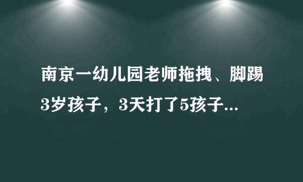 南京一幼儿园老师拖拽、脚踢3岁孩子，3天打了5孩子，对此你怎么看？