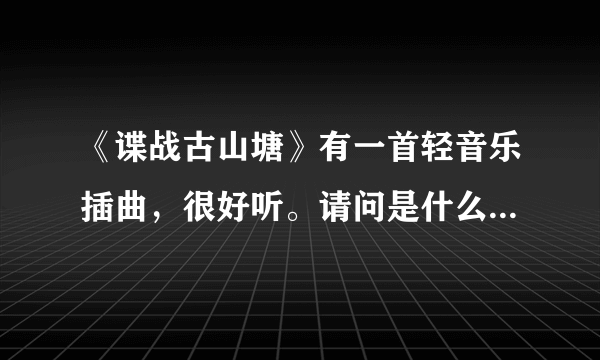 《谍战古山塘》有一首轻音乐插曲，很好听。请问是什么名字啊？