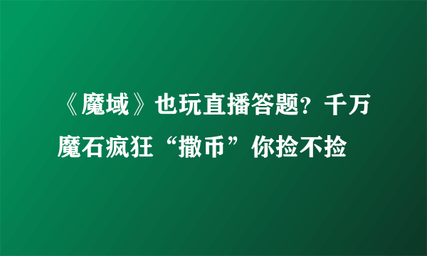 《魔域》也玩直播答题？千万魔石疯狂“撒币”你捡不捡