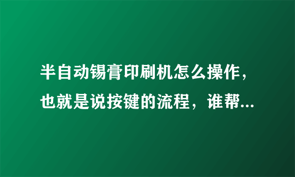 半自动锡膏印刷机怎么操作，也就是说按键的流程，谁帮帮我，谢谢！