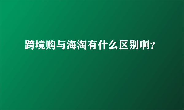 跨境购与海淘有什么区别啊？