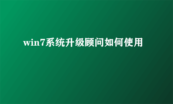 win7系统升级顾问如何使用