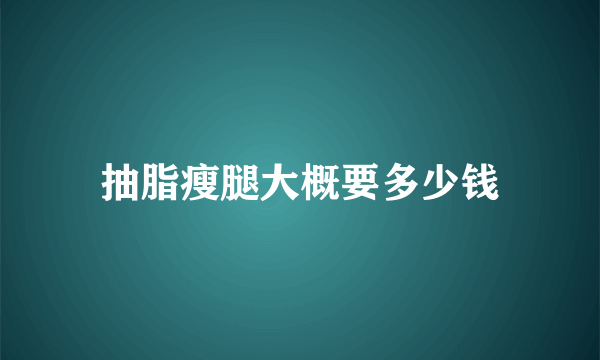 抽脂瘦腿大概要多少钱