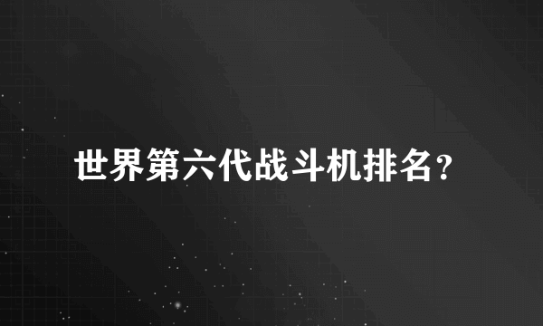 世界第六代战斗机排名？