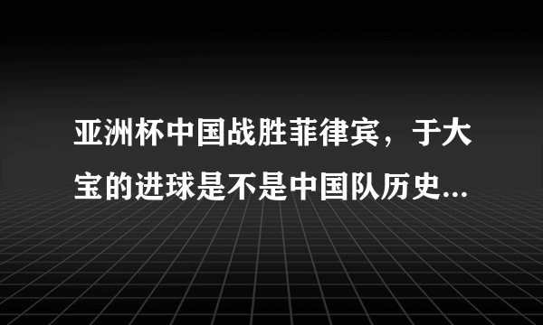 亚洲杯中国战胜菲律宾，于大宝的进球是不是中国队历史上换人之后进球时间最快的？