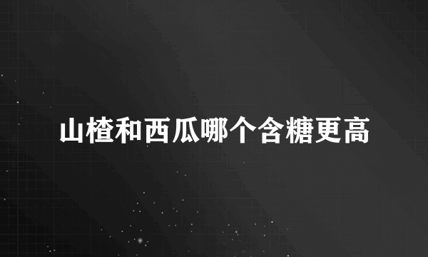 山楂和西瓜哪个含糖更高