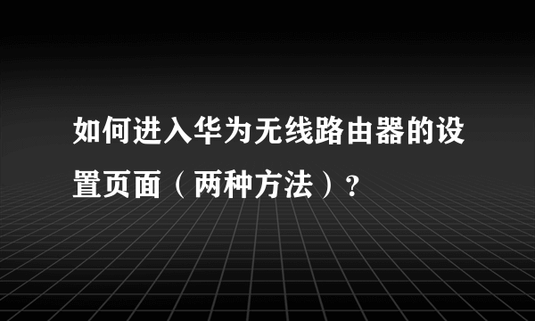 如何进入华为无线路由器的设置页面（两种方法）？