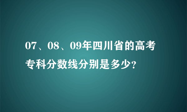 07、08、09年四川省的高考专科分数线分别是多少？