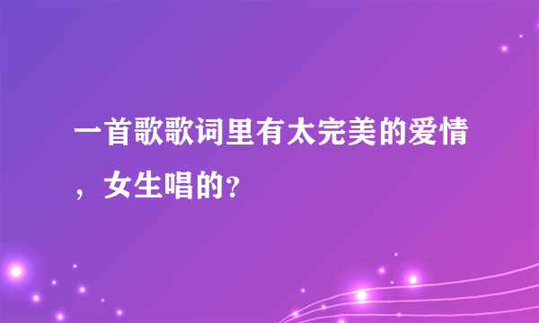 一首歌歌词里有太完美的爱情，女生唱的？