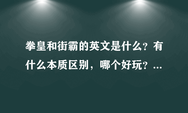 拳皇和街霸的英文是什么？有什么本质区别，哪个好玩？详细介绍，谢谢