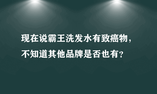 现在说霸王洗发水有致癌物，不知道其他品牌是否也有？